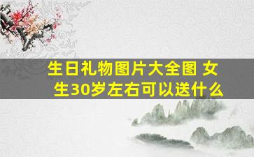 生日礼物图片大全图 女生30岁左右可以送什么